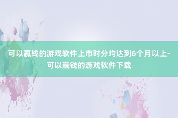 可以赢钱的游戏软件上市时分均达到6个月以上-可以赢钱的游戏软件下载