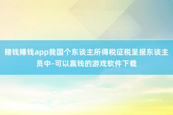 赌钱赚钱app我国个东谈主所得税征税呈报东谈主员中-可以赢钱的游戏软件下载