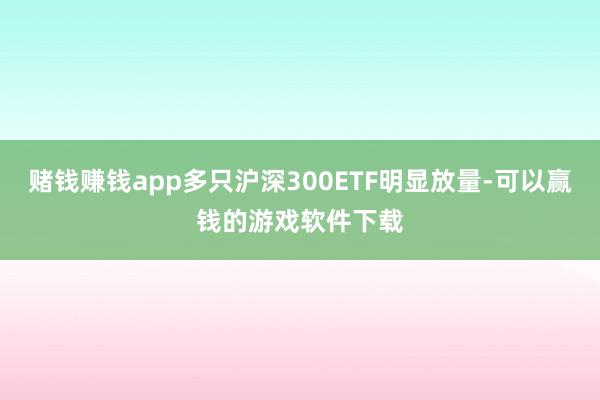 赌钱赚钱app多只沪深300ETF明显放量-可以赢钱的游戏软件下载