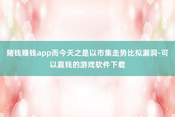 赌钱赚钱app而今天之是以市集走势比拟漏洞-可以赢钱的游戏软件下载