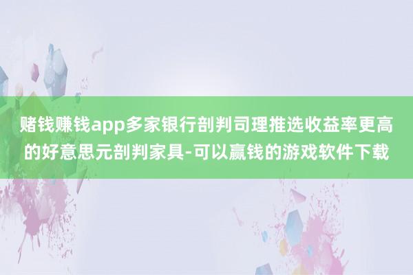 赌钱赚钱app多家银行剖判司理推选收益率更高的好意思元剖判家具-可以赢钱的游戏软件下载