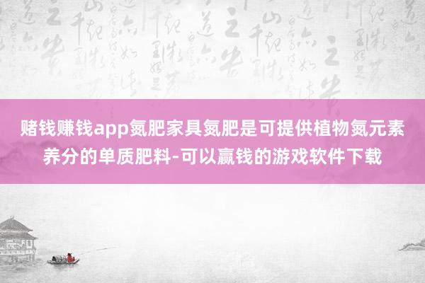 赌钱赚钱app氮肥家具氮肥是可提供植物氮元素养分的单质肥料-可以赢钱的游戏软件下载