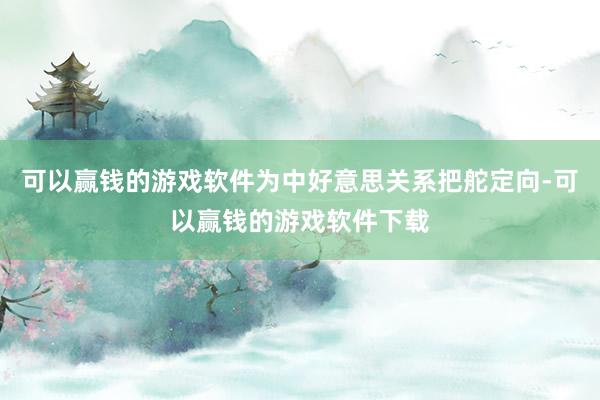 可以赢钱的游戏软件为中好意思关系把舵定向-可以赢钱的游戏软件下载