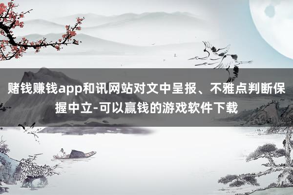 赌钱赚钱app和讯网站对文中呈报、不雅点判断保握中立-可以赢钱的游戏软件下载