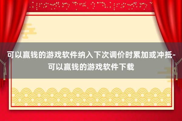 可以赢钱的游戏软件纳入下次调价时累加或冲抵-可以赢钱的游戏软件下载