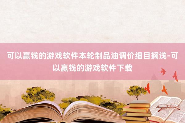 可以赢钱的游戏软件本轮制品油调价细目搁浅-可以赢钱的游戏软件下载