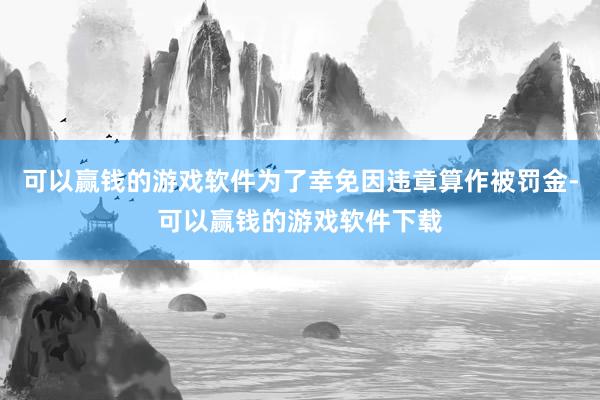 可以赢钱的游戏软件为了幸免因违章算作被罚金-可以赢钱的游戏软件下载