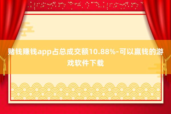 赌钱赚钱app占总成交额10.88%-可以赢钱的游戏软件下载