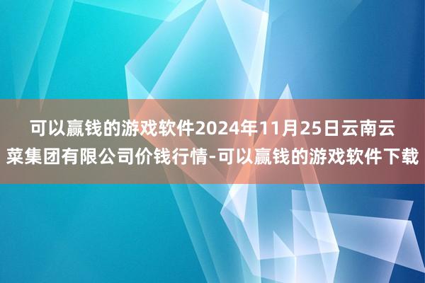 可以赢钱的游戏软件2024年11月25日云南云菜集团有限公司价钱行情-可以赢钱的游戏软件下载