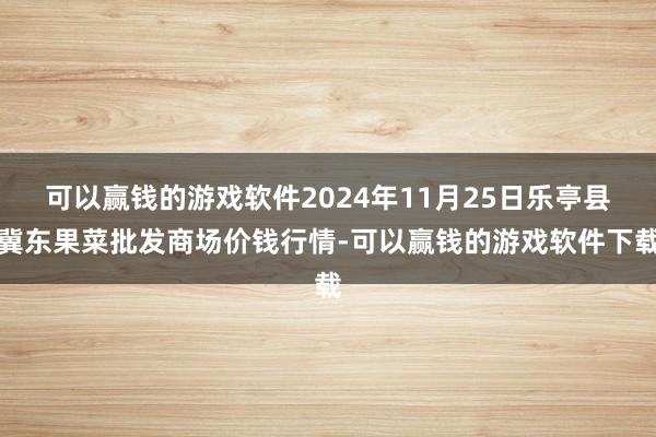 可以赢钱的游戏软件2024年11月25日乐亭县冀东果菜批发商场价钱行情-可以赢钱的游戏软件下载