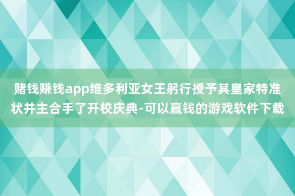 赌钱赚钱app维多利亚女王躬行授予其皇家特准状并主合手了开校庆典-可以赢钱的游戏软件下载