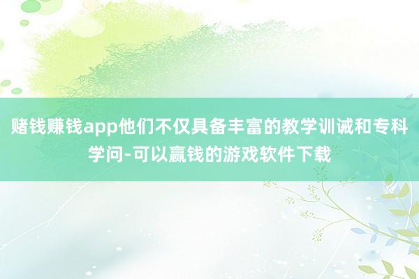 赌钱赚钱app他们不仅具备丰富的教学训诫和专科学问-可以赢钱的游戏软件下载