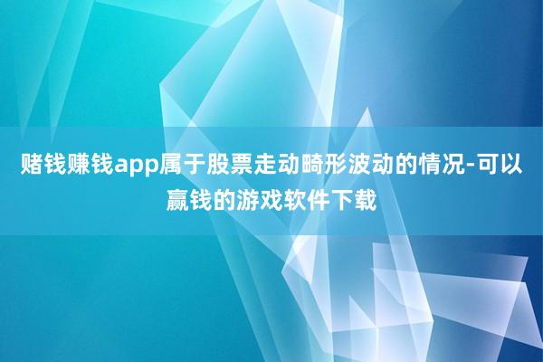 赌钱赚钱app属于股票走动畸形波动的情况-可以赢钱的游戏软件下载