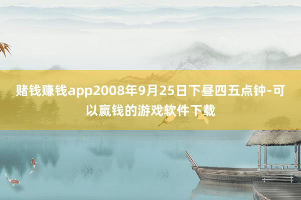 赌钱赚钱app2008年9月25日下昼四五点钟-可以赢钱的游戏软件下载