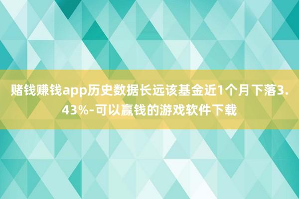 赌钱赚钱app历史数据长远该基金近1个月下落3.43%-可以赢钱的游戏软件下载