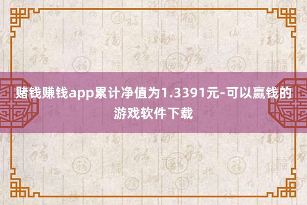 赌钱赚钱app累计净值为1.3391元-可以赢钱的游戏软件下载