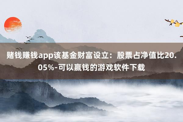 赌钱赚钱app该基金财富设立：股票占净值比20.05%-可以赢钱的游戏软件下载