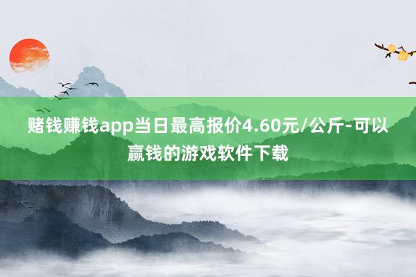 赌钱赚钱app当日最高报价4.60元/公斤-可以赢钱的游戏软件下载