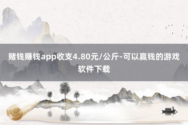 赌钱赚钱app收支4.80元/公斤-可以赢钱的游戏软件下载