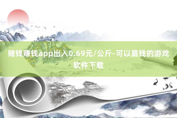 赌钱赚钱app出入0.69元/公斤-可以赢钱的游戏软件下载