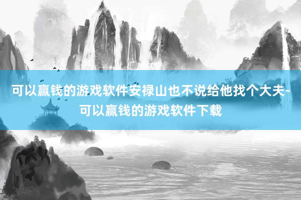 可以赢钱的游戏软件安禄山也不说给他找个大夫-可以赢钱的游戏软件下载