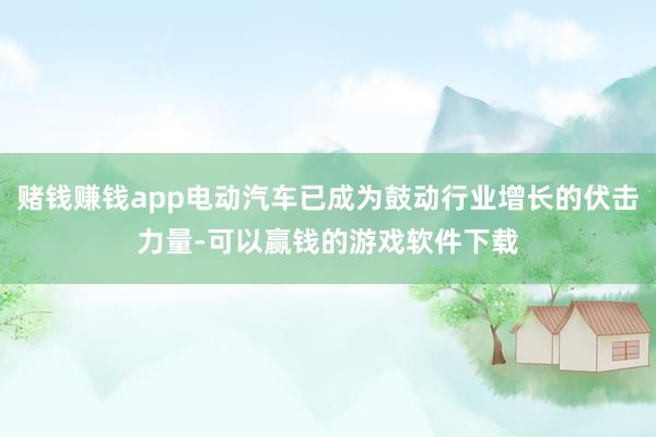 赌钱赚钱app电动汽车已成为鼓动行业增长的伏击力量-可以赢钱的游戏软件下载