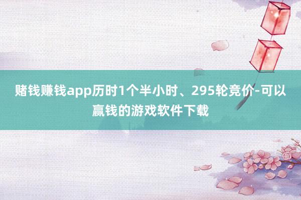 赌钱赚钱app历时1个半小时、295轮竞价-可以赢钱的游戏软件下载