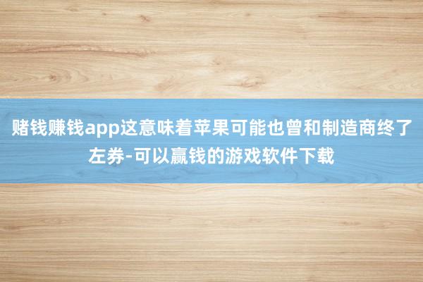 赌钱赚钱app这意味着苹果可能也曾和制造商终了左券-可以赢钱的游戏软件下载