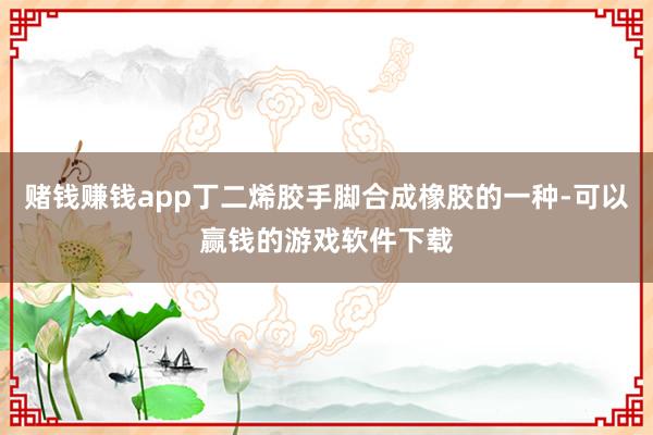 赌钱赚钱app丁二烯胶手脚合成橡胶的一种-可以赢钱的游戏软件下载