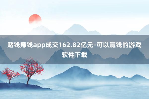 赌钱赚钱app成交162.82亿元-可以赢钱的游戏软件下载