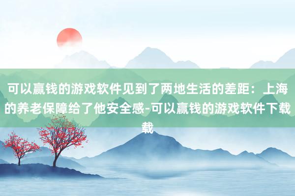 可以赢钱的游戏软件见到了两地生活的差距：上海的养老保障给了他安全感-可以赢钱的游戏软件下载