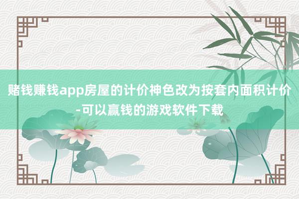 赌钱赚钱app房屋的计价神色改为按套内面积计价-可以赢钱的游戏软件下载