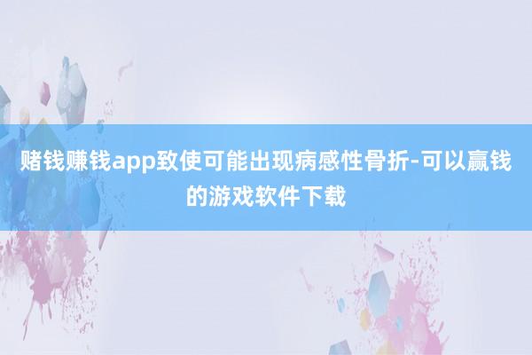 赌钱赚钱app致使可能出现病感性骨折-可以赢钱的游戏软件下载