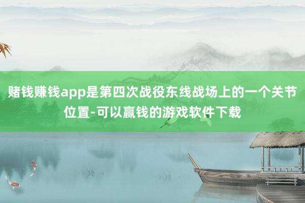 赌钱赚钱app是第四次战役东线战场上的一个关节位置-可以赢钱的游戏软件下载