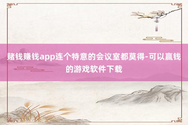 赌钱赚钱app连个特意的会议室都莫得-可以赢钱的游戏软件下载