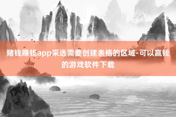 赌钱赚钱app采选需要创建表格的区域-可以赢钱的游戏软件下载