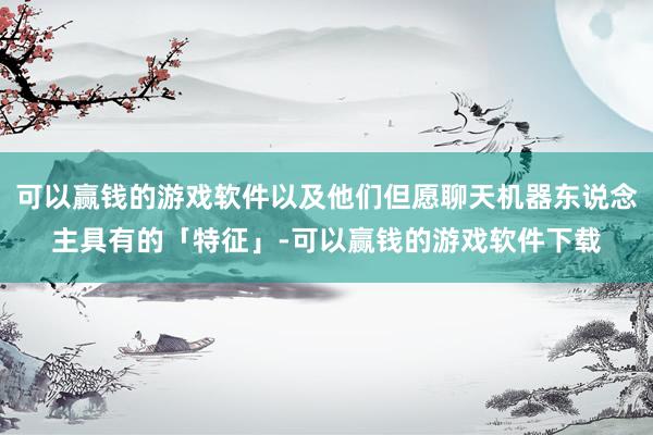 可以赢钱的游戏软件以及他们但愿聊天机器东说念主具有的「特征」-可以赢钱的游戏软件下载