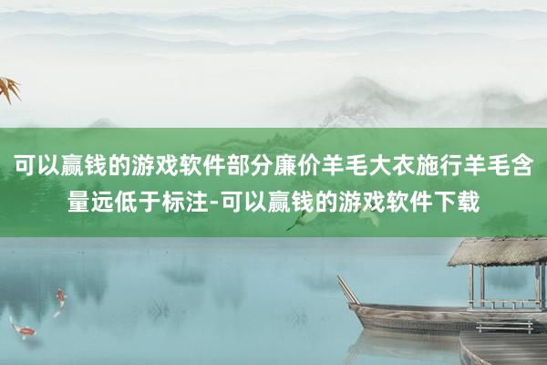 可以赢钱的游戏软件部分廉价羊毛大衣施行羊毛含量远低于标注-可以赢钱的游戏软件下载