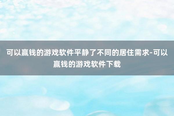 可以赢钱的游戏软件平静了不同的居住需求-可以赢钱的游戏软件下载