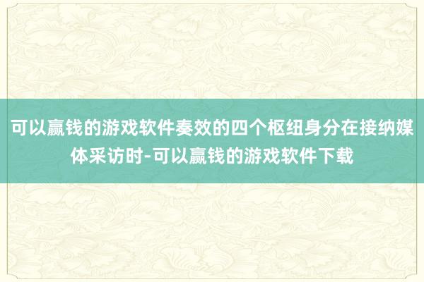 可以赢钱的游戏软件奏效的四个枢纽身分在接纳媒体采访时-可以赢钱的游戏软件下载