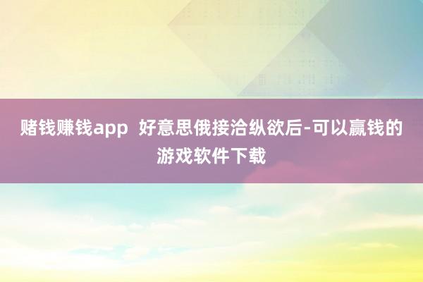 赌钱赚钱app  好意思俄接洽纵欲后-可以赢钱的游戏软件下载