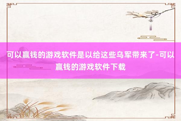 可以赢钱的游戏软件是以给这些乌军带来了-可以赢钱的游戏软件下载