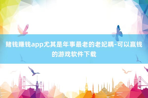 赌钱赚钱app尤其是年事最老的老妃耦-可以赢钱的游戏软件下载